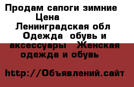 Продам сапоги зимние › Цена ­ 2 300 - Ленинградская обл. Одежда, обувь и аксессуары » Женская одежда и обувь   